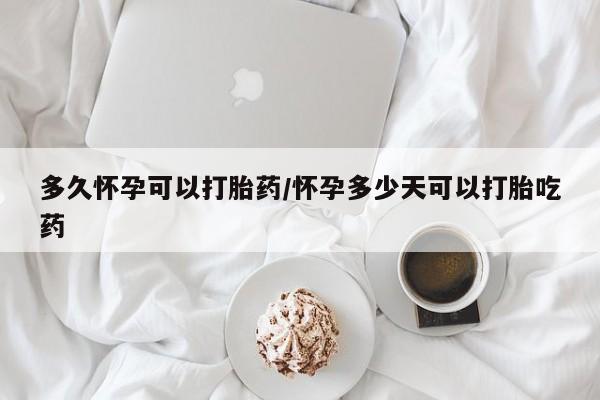 私下卖打胎药的联系方式，多久怀孕可以打胎药/怀孕多少天可以打胎吃药
