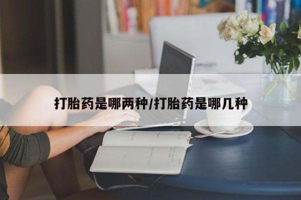 私下卖打胎药的联系方式，打胎药是哪两种/打胎药是哪几种