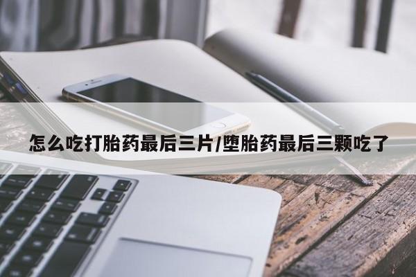 私下卖打胎药的联系方式，怎么吃打胎药最后三片/堕胎药最后三颗吃了