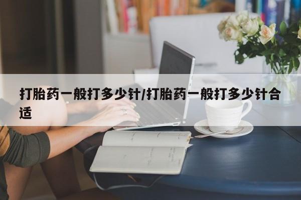 私下卖打胎药的联系方式，打胎药一般打多少针/打胎药一般打多少针合适