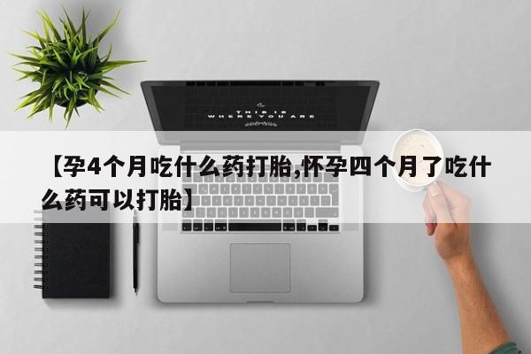 私下卖打胎药的联系方式，【孕4个月吃什么药打胎,怀孕四个月了吃什么药可以打胎】