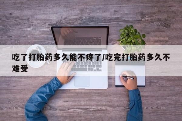 私下卖打胎药的联系方式，吃了打胎药多久能不疼了/吃完打胎药多久不难受