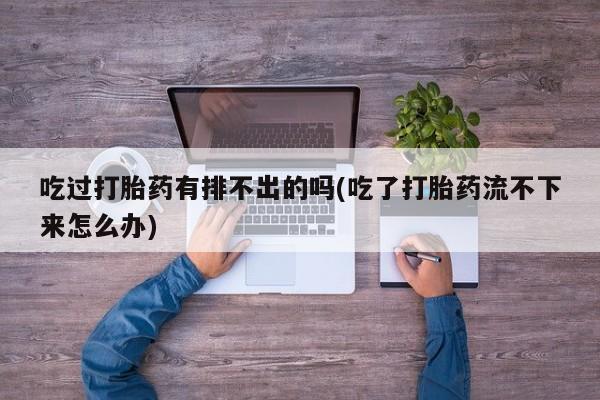 私下卖打胎药的联系方式，吃过打胎药有排不出的吗(吃了打胎药流不下来怎么办)