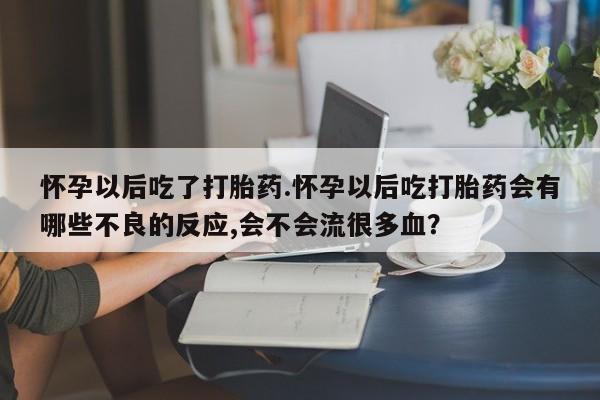 私下卖打胎药的联系方式，怀孕以后吃了打胎药.怀孕以后吃打胎药会有哪些不良的反应,会不会流很多血？