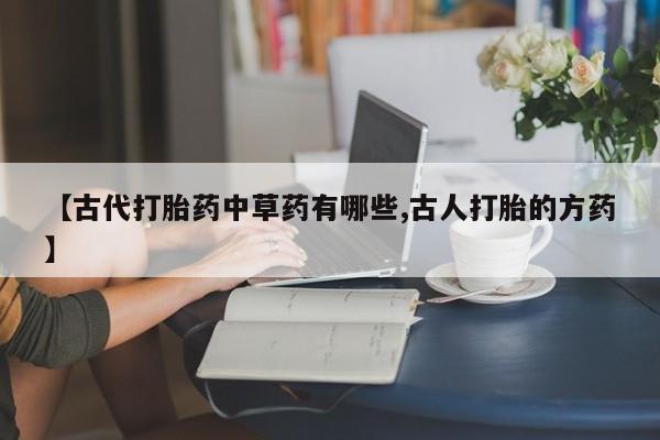 私下卖打胎药的联系方式，【古代打胎药中草药有哪些,古人打胎的方药】