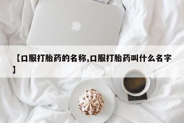 私下卖打胎药的联系方式，【口服打胎药的名称,口服打胎药叫什么名字】