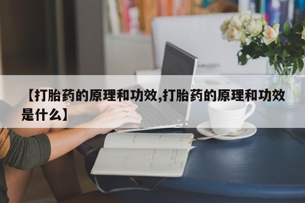 私下卖打胎药的联系方式，【打胎药的原理和功效,打胎药的原理和功效是什么】
