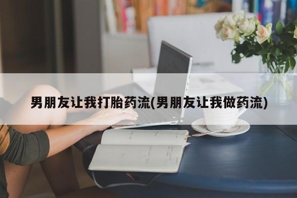 私下卖打胎药的联系方式，男朋友让我打胎药流(男朋友让我做药流)