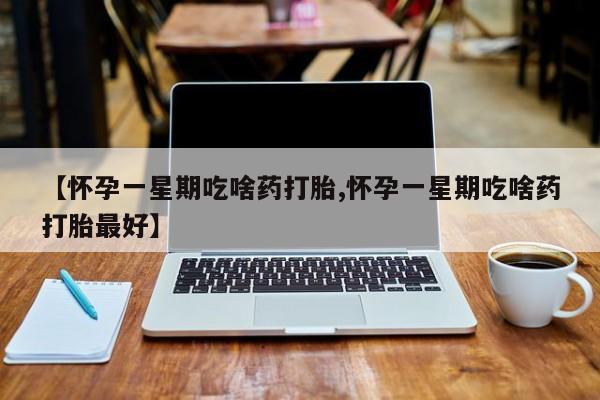 私下卖打胎药的联系方式，【怀孕一星期吃啥药打胎,怀孕一星期吃啥药打胎最好】