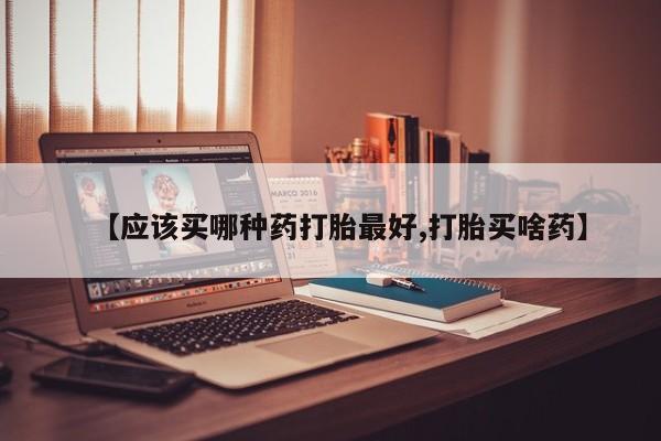 私下卖打胎药的联系方式，【应该买哪种药打胎最好,打胎买啥药】