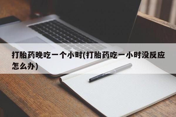 私下卖打胎药的联系方式，打胎药晚吃一个小时(打胎药吃一小时没反应怎么办)