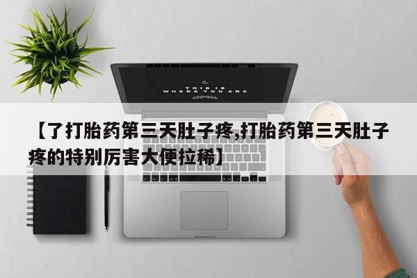 私下卖打胎药的联系方式，【了打胎药第三天肚子疼,打胎药第三天肚子疼的特别厉害大便拉稀】
