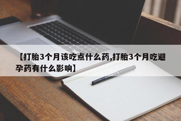私下卖打胎药的联系方式，【打胎3个月该吃点什么药,打胎3个月吃避孕药有什么影响】