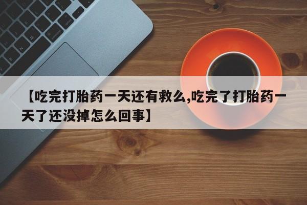 私下卖打胎药的联系方式，【吃完打胎药一天还有救么,吃完了打胎药一天了还没掉怎么回事】