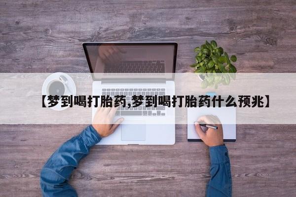私下卖打胎药的联系方式，【梦到喝打胎药,梦到喝打胎药什么预兆】