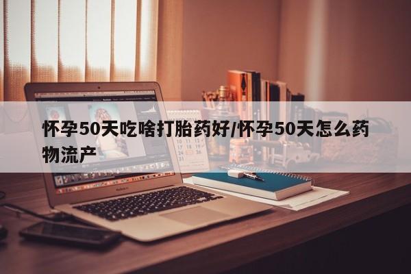 私下卖打胎药的联系方式，怀孕50天吃啥打胎药好/怀孕50天怎么药物流产