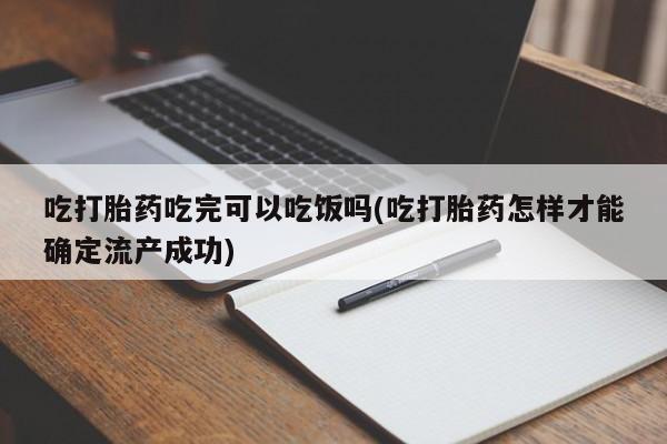 私下卖打胎药的联系方式，吃打胎药吃完可以吃饭吗(吃打胎药怎样才能确定流产成功)