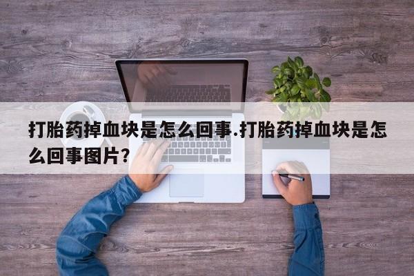 私下卖打胎药的联系方式，打胎药掉血块是怎么回事.打胎药掉血块是怎么回事图片？
