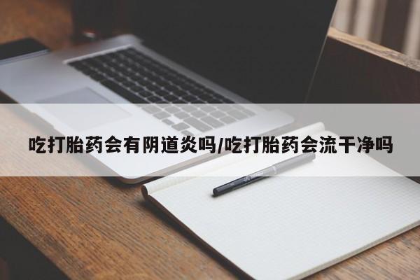私下卖打胎药的联系方式，吃打胎药会有阴道炎吗/吃打胎药会流干净吗
