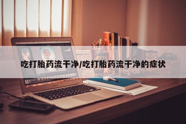 私下卖打胎药的联系方式，吃打胎药流干净/吃打胎药流干净的症状