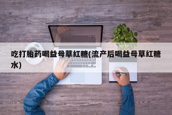 私下卖打胎药的联系方式，吃打胎药喝益母草红糖(流产后喝益母草红糖水)