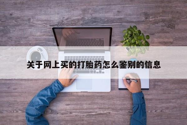 私下卖打胎药的联系方式，关于网上买的打胎药怎么鉴别的信息