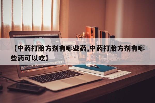 私下卖打胎药的联系方式，【中药打胎方剂有哪些药,中药打胎方剂有哪些药可以吃】