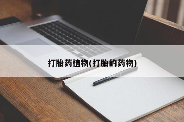 私下卖打胎药的联系方式，打胎药植物(打胎的药物)