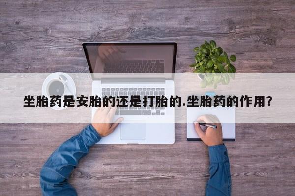 私下卖打胎药的联系方式，坐胎药是安胎的还是打胎的.坐胎药的作用？