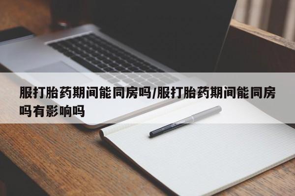 私下卖打胎药的联系方式，服打胎药期间能同房吗/服打胎药期间能同房吗有影响吗