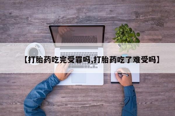 私下卖打胎药的联系方式，【打胎药吃完受罪吗,打胎药吃了难受吗】