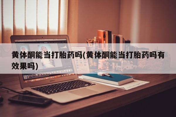 私下卖打胎药的联系方式，黄体酮能当打胎药吗(黄体酮能当打胎药吗有效果吗)