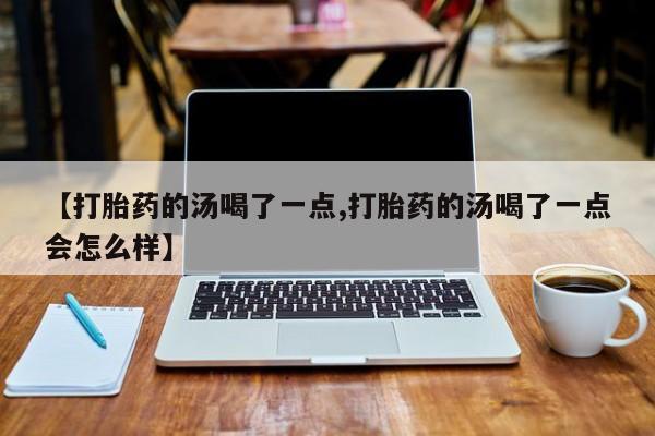 私下卖打胎药的联系方式，【打胎药的汤喝了一点,打胎药的汤喝了一点会怎么样】
