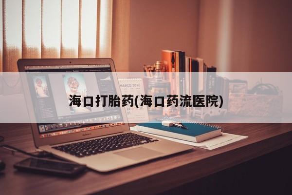 私下卖打胎药的联系方式，海口打胎药(海口药流医院)