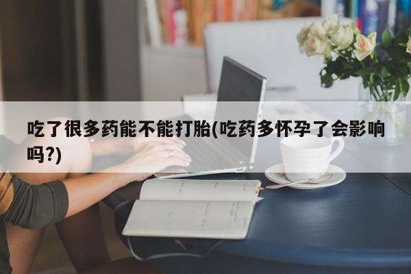 私下卖打胎药的联系方式，吃了很多药能不能打胎(吃药多怀孕了会影响吗?)
