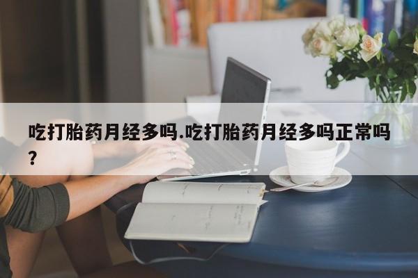 私下卖打胎药的联系方式，吃打胎药月经多吗.吃打胎药月经多吗正常吗？