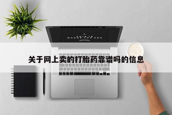 私下卖打胎药的联系方式，关于网上卖的打胎药靠谱吗的信息