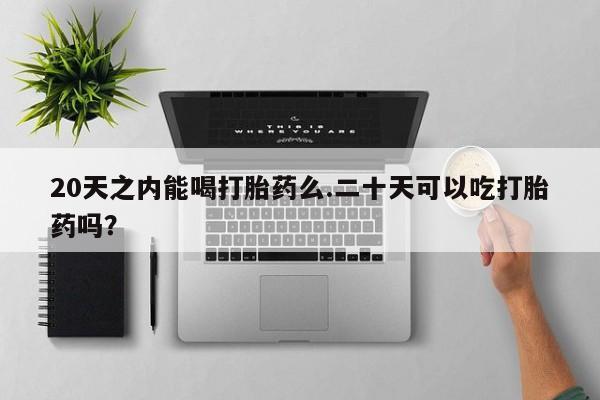 私下卖打胎药的联系方式，20天之内能喝打胎药么.二十天可以吃打胎药吗？