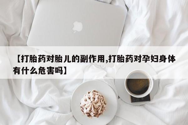 私下卖打胎药的联系方式，【打胎药对胎儿的副作用,打胎药对孕妇身体有什么危害吗】