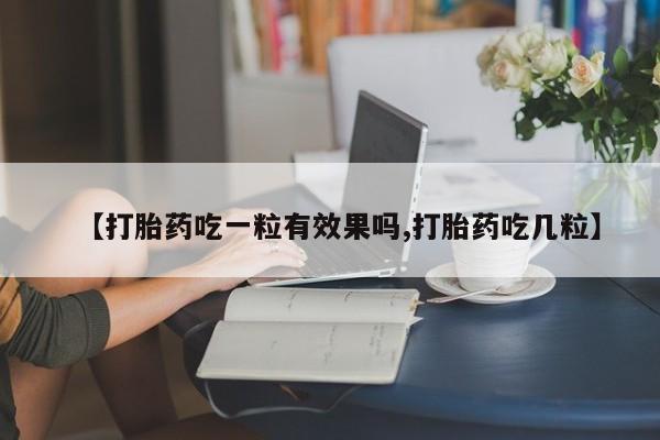 私下卖打胎药的联系方式，【打胎药吃一粒有效果吗,打胎药吃几粒】