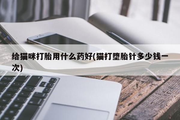 私下卖打胎药的联系方式，给猫咪打胎用什么药好(猫打堕胎针多少钱一次)
