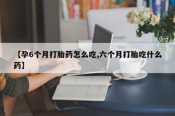 私下卖打胎药的联系方式，【孕6个月打胎药怎么吃,六个月打胎吃什么药】
