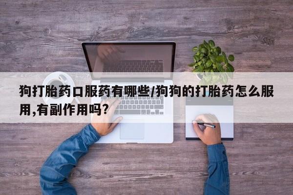 私下卖打胎药的联系方式，狗打胎药口服药有哪些/狗狗的打胎药怎么服用,有副作用吗?