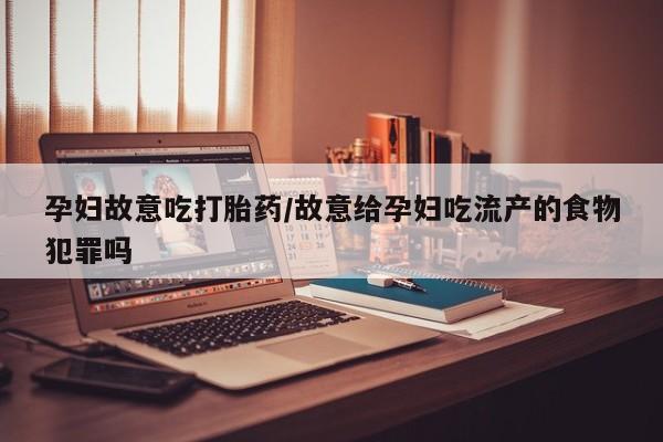 私下卖打胎药的联系方式，孕妇故意吃打胎药/故意给孕妇吃流产的食物犯罪吗
