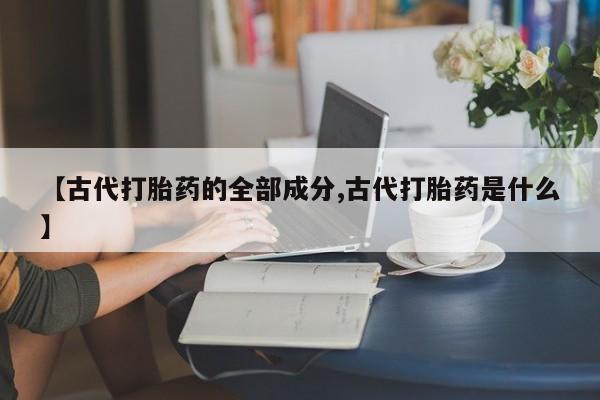 私下卖打胎药的联系方式，【古代打胎药的全部成分,古代打胎药是什么】
