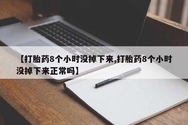 私下卖打胎药的联系方式，【打胎药8个小时没掉下来,打胎药8个小时没掉下来正常吗】