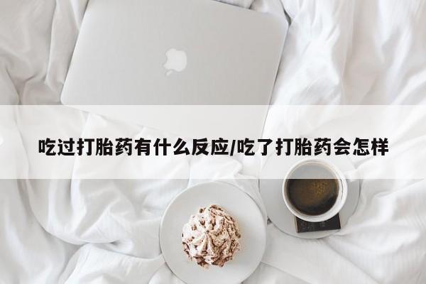 私下卖打胎药的联系方式，吃过打胎药有什么反应/吃了打胎药会怎样
