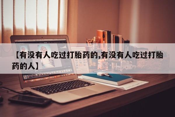 私下卖打胎药的联系方式，【有没有人吃过打胎药的,有没有人吃过打胎药的人】