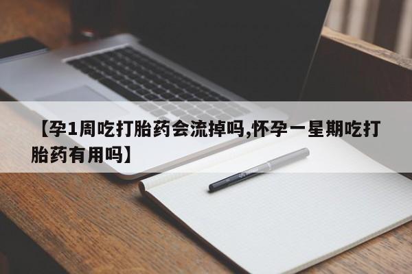 私下卖打胎药的联系方式，【孕1周吃打胎药会流掉吗,怀孕一星期吃打胎药有用吗】