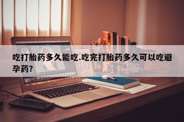 私下卖打胎药的联系方式，吃打胎药多久能吃.吃完打胎药多久可以吃避孕药？